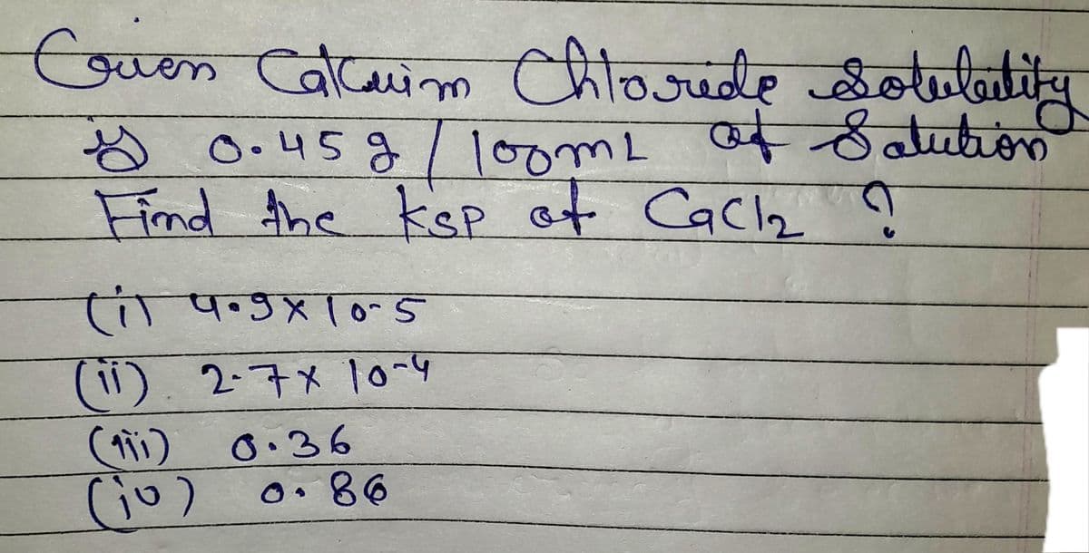 Cien Calcauim Chloride Solulitity
y 0.45g / 100m2
100m2 of Solution
Find the ksp of CaCl₂ ?
(i) 4.9X105
(11) 2-7x 10-4
(111)
)10(
0.36
0.86