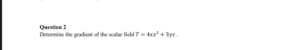 Question 2
Determine the gradient of the scalar field T = 4xz2 + 3yz.
