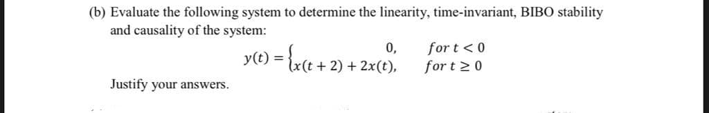 (b) Evaluate the following system to determine the linearity, time-invariant, BIBO stability
and causality of the system:
={x(t + 2) + 2x(t),
0,
for t < 0
for t 20
Justify your answers.

