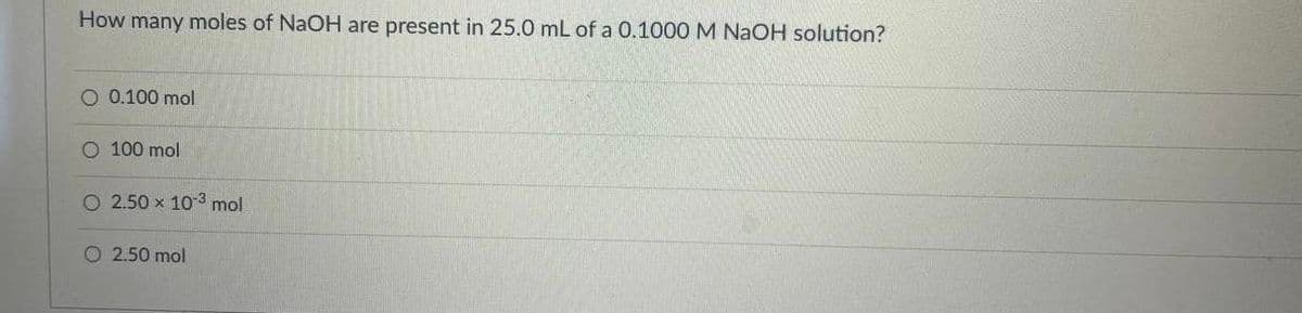 How many moles of NaOH are present in 25.0 mL of a 0.1000 M NaOH solution?
O 0.100 mol
O 100 mol
O 2.50 x 10 3 mol
O 2.50 mol
