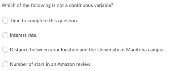 Which of the following is not a continuous variable?
Time to complete this question.
Interest rate.
Distance between your location and the University of Manitoba campus.
ONumber of stars in an Amazon review.
