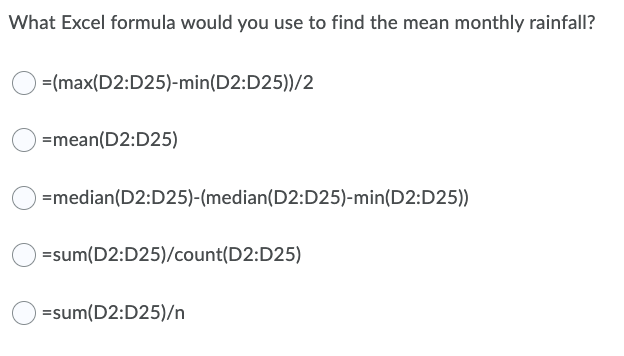 What Excel formula would you use to find the mean monthly rainfall?
=(max(D2:D25)-min(D2:D25))/2
=mean(D2:D25)
) =median(D2:D25)-(median(D2:D25)-min(D2:D25))
) =sum(D2:D25)/count(D2:D25)
=sum(D2:D25)/n
