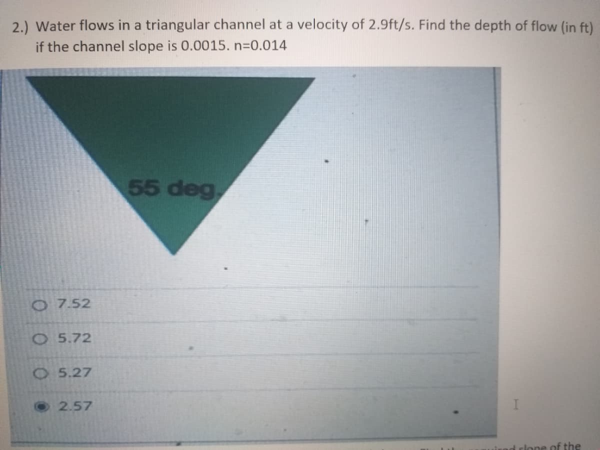 2.) Water flows in a triangular channel at a velocity of 2.9ft/s. Find the depth of flow (in ft)
if the channel slope is 0.0015. n30.014
55 deg,
O7.52
O 5.72
O5.27
2.57
Ilone of the
