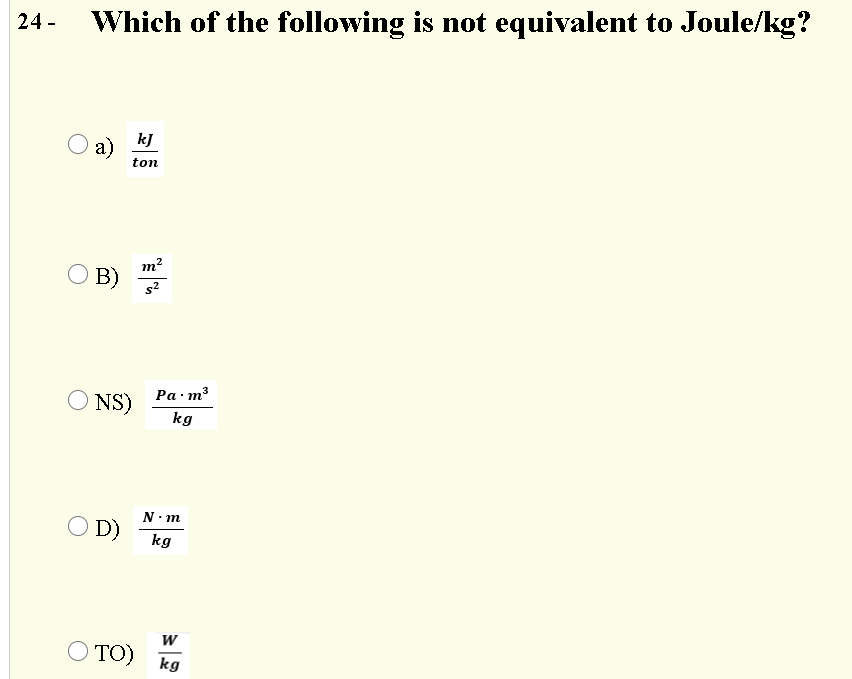 24 -
Which of the following is not equivalent to Joule/kg?
kJ
a)
ton
2
m?
O B)
Ра т3
O NS)
kg
N· m
O D)
kg
Ο ΤΟ)
kg
