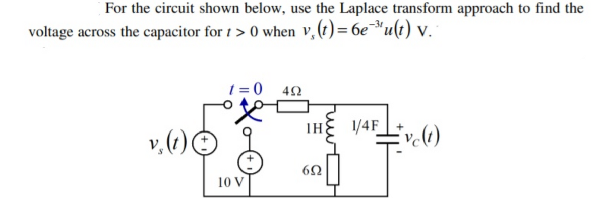 For the circuit shown below, use the Laplace transform approach to find the
voltage across the capacitor for t > 0 when v, (t) = 6e-³¹u(t) v.
v₂ (t)
(
t=0 492
必
10 V
1H
692
1/4F
#vc(1)