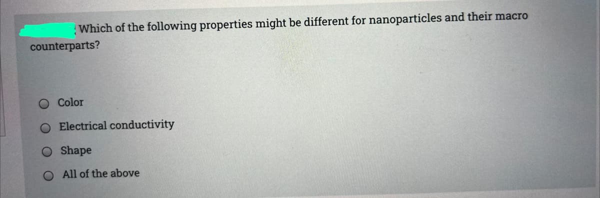 Which of the following properties might be different for nanoparticles and their macro
counterparts?
Color
Electrical conductivity
O Shape
All of the above

