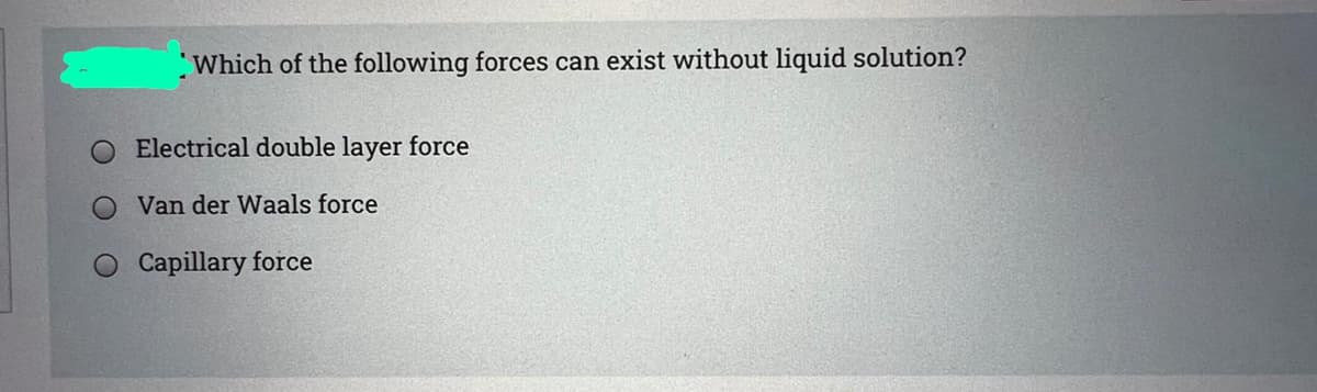 Which of the following forces can exist without liquid solution?
Electrical double layer force
O Van der Waals force
Capillary force
