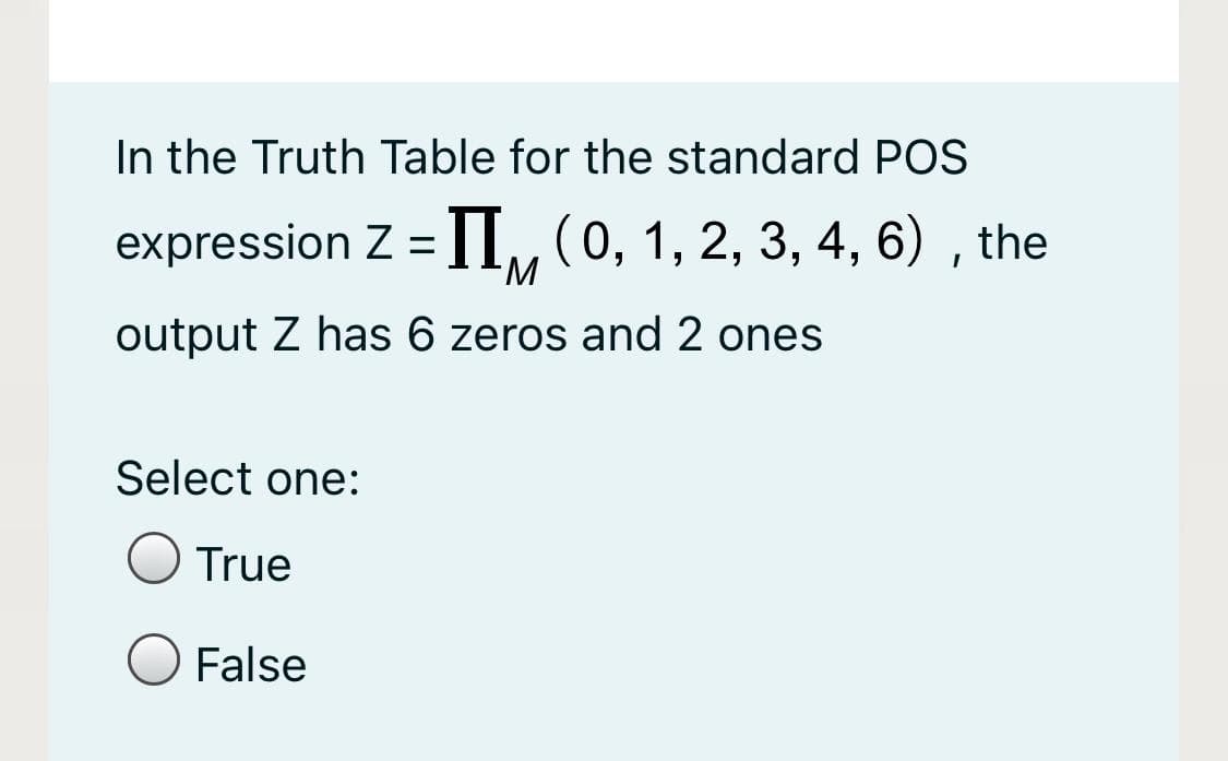 In the Truth Table for the standard POS
expression Z = ]I, (0, 1, 2, 3, 4, 6) , the
output Z has 6 zeros and 2 ones
Select one:
True
False
