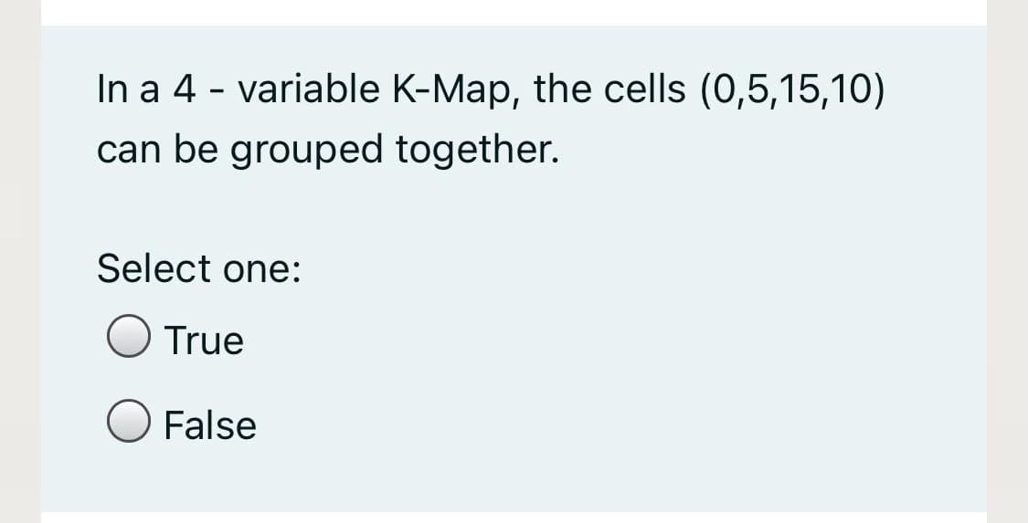 In a 4 - variable K-Map, the cells (0,5,15,10)
can be grouped together.
Select one:
True
False
