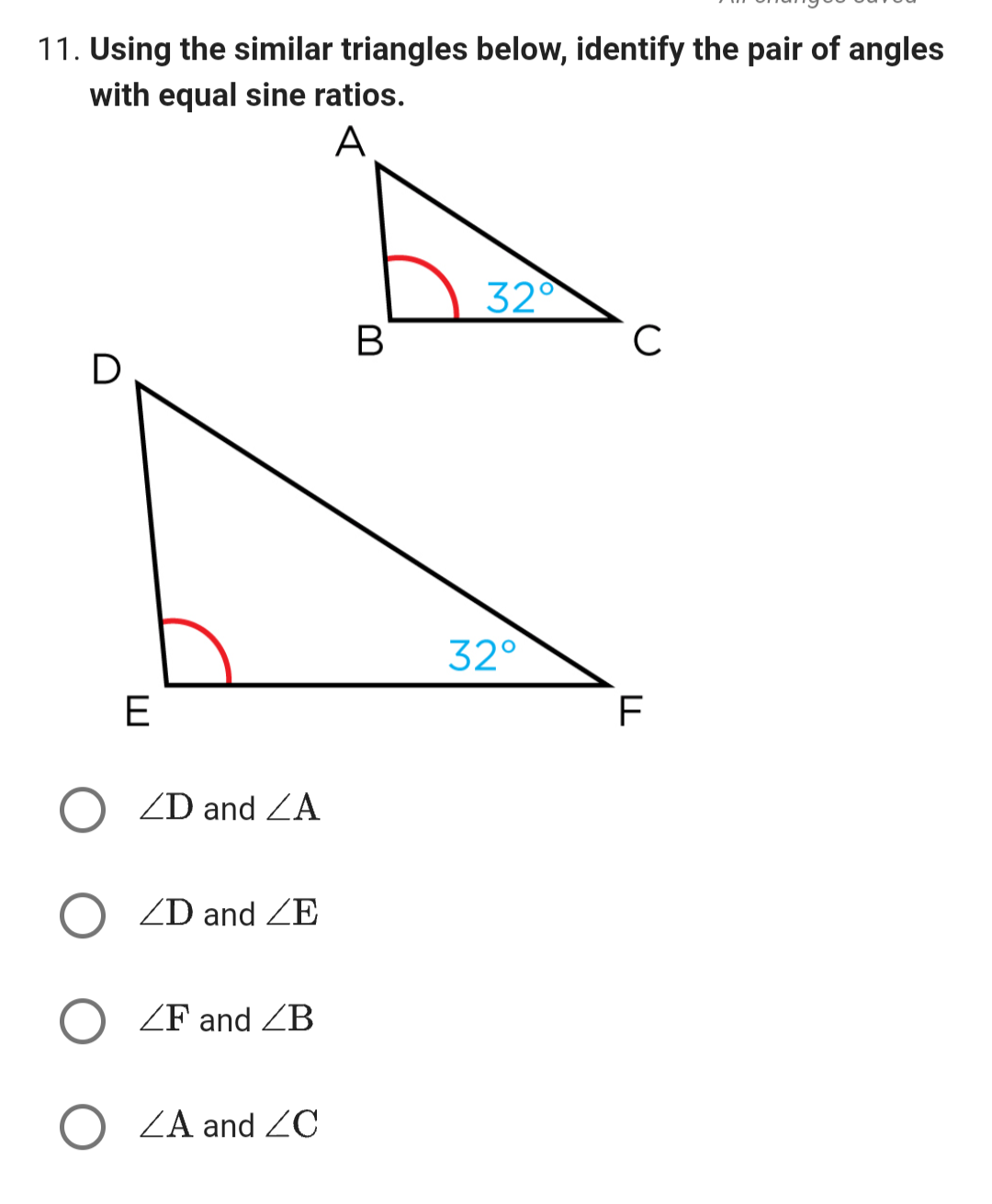 11. Using the similar triangles below, identify the pair of angles
with equal sine ratios.
A
E
ZD and ZA
ZD and ZE
ZF and ZB
ZA and ZC
B
32°
32°
с
F