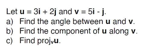 Let u = 3i + 2j and v = 5i - j.
a) Find the angle between u and v.
b) Find the component of u along v.
c) Find projvu.
