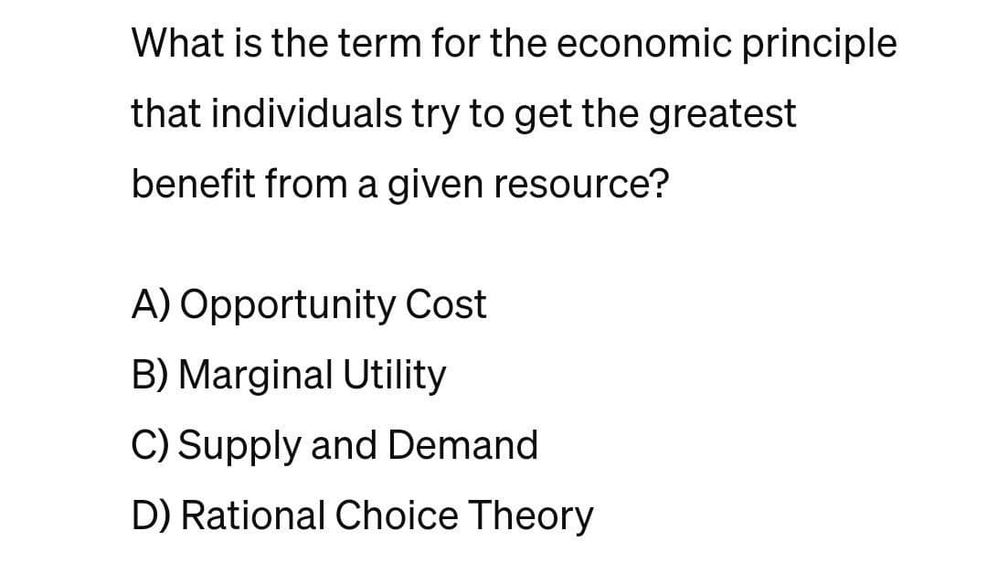 What is the term for the economic principle
that individuals try to get the greatest
benefit from a given resource?
A) Opportunity Cost
B) Marginal Utility
C) Supply and Demand
D) Rational Choice Theory
