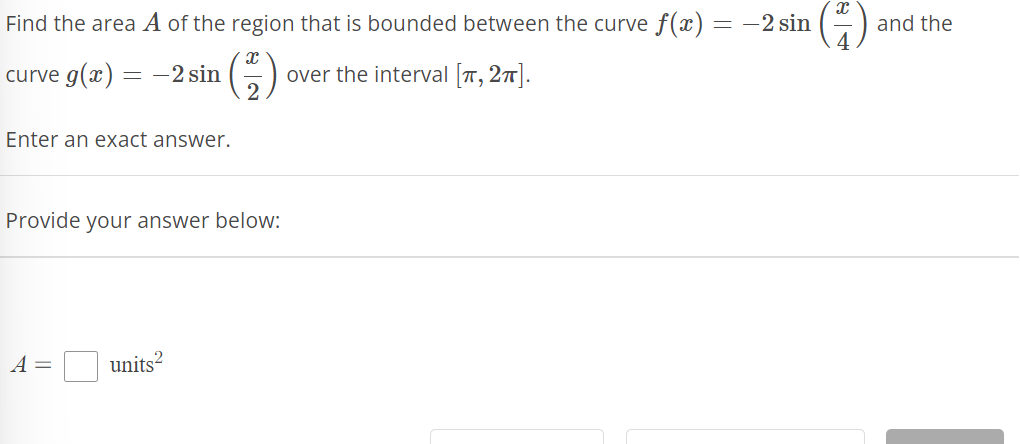 Find the area A of the region that is bounded between the curve f(x) = -2 sin
(²) over the interval [π, 2π].
curve g(x) = -2 sin
Enter an exact answer.
Provide your answer below:
A =
units²
and the