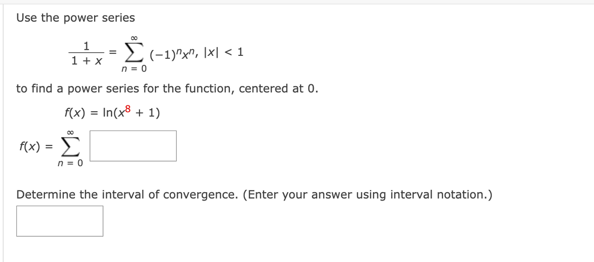 Use the power series
∞
Σ (-1)^x^, |x| < 1
n = 0
to find a power series for the function, centered at 0.
f(x) = n(x + 1)
£
n = 0
f(x)
=
1
1 + x
Determine the interval of convergence. (Enter your answer using interval notation.)