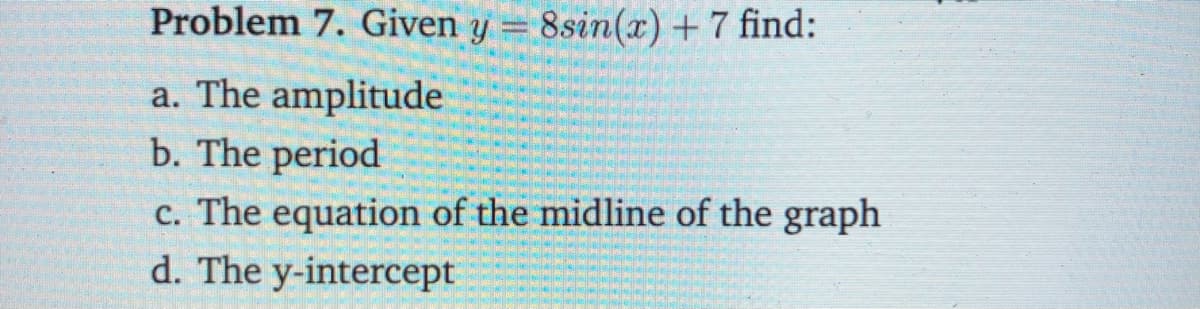 Problem 7. Given y =
8sin(x) + 7 find:
a. The amplitude
b. The period
c. The equation of the midline of the graph
d. The y-intercept
