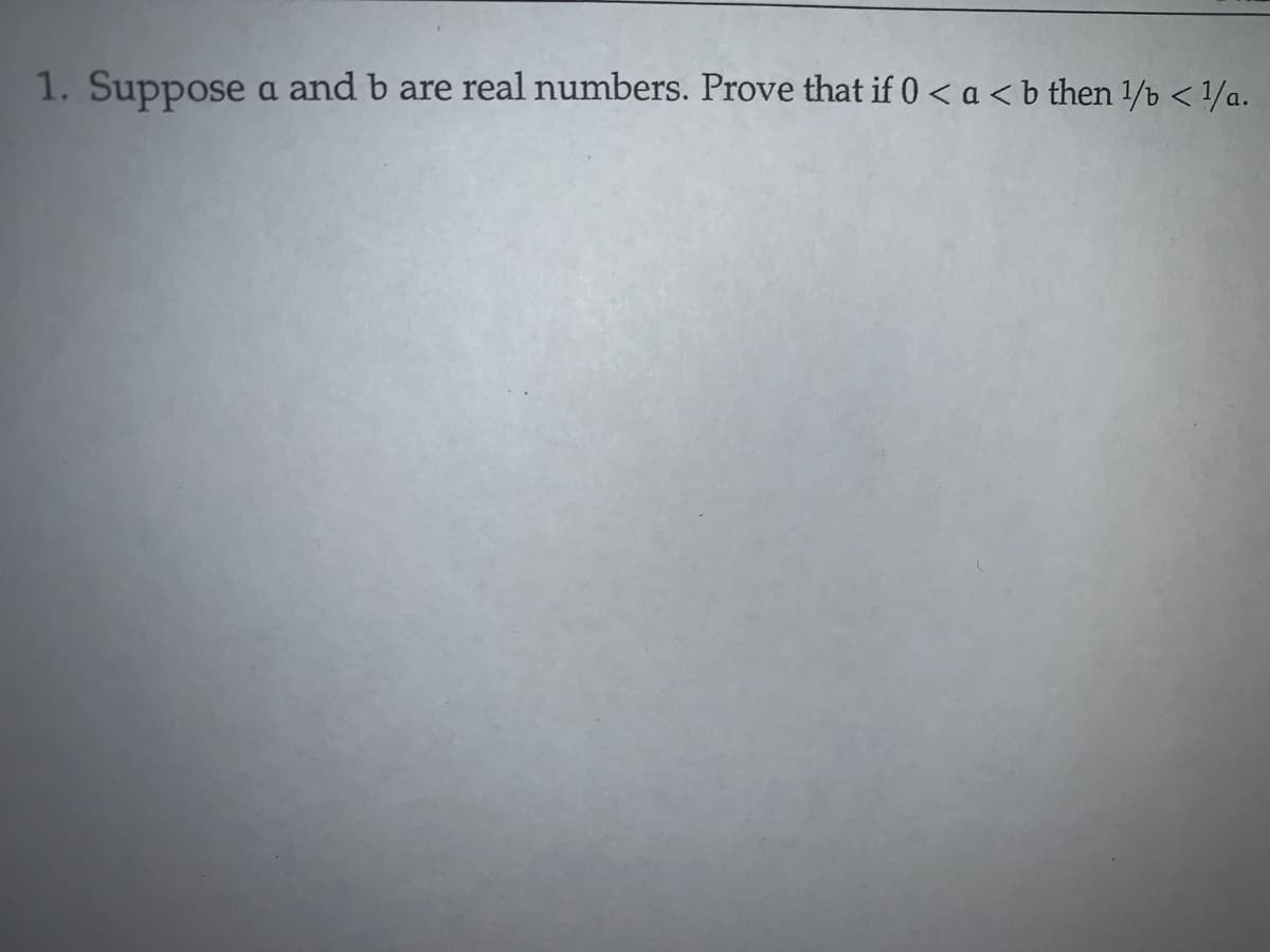 1. Suppose a and b are real numbers. Prove that if 0 < a <b then 1/b < 1/a.

