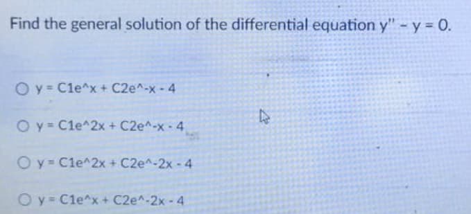 Find the general solution of the differential equation y" - y = 0.
O y = C1e^x + C2e^-x-4
O y = C1e^2x + C2e^-x-4
Oy Cle^2x + C2e^-2x - 4
Oy Cle^x + C2e^-2x - 4
4
27