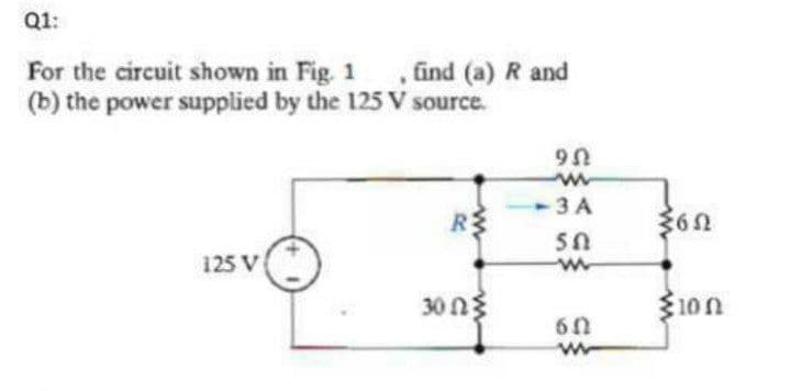 Q1:
For the circuit shown in Fig. 1
(b) the power supplied by the 125 V source.
, find (a) R and
3 A
R
36N
50
125 V
30 ng
10n
60
