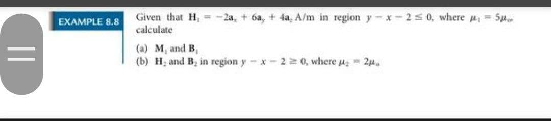 Given that H, = -2a, + 6a, + 4a, A/m in region y x 2s 0, where u, = 5p
calculate
EXAMPLE 8.8
(a) M, and B,
(b) H; and B, in region y- x- 22 0, where u = 2p.
||
