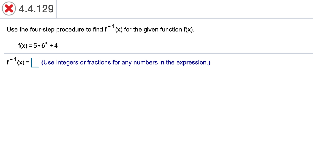 X 4.4.129
Use the four-step procedure to find f '(x) for the given function f(x).
f(x) = 5• 6* + 4
f(x) = (Use integers or fractions for any numbers in the expression.)

