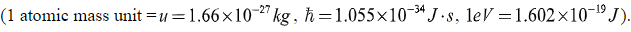 (1 atomic mass unit =u=1.66×1027 kg, h=1.055×1034J.s, leV = 1.602×10¯¹J).
