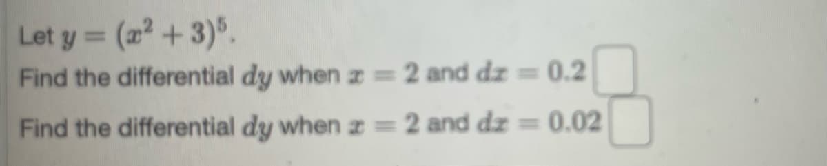 Let y = (2 +3)%.
Find the differential dy when z = 2 and dz = 0.2
%3D
Find the differential dy when I = 2 and dz = 0.02
