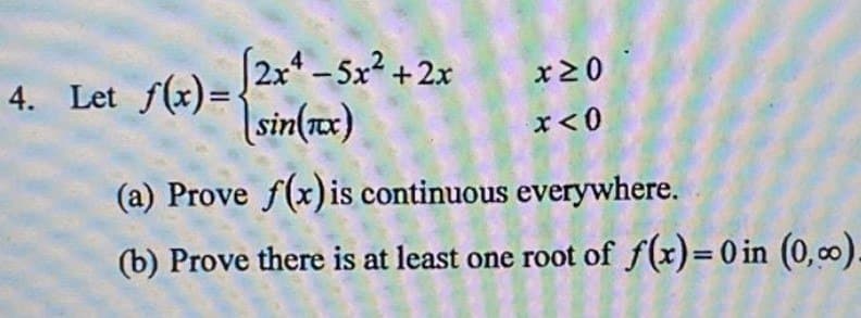 (2x4-5x²+2x
(sin(x)
(a) Prove f(x) is continuous everywhere.
(b) Prove there is at least one root of f(x)=0 in (0,0).
4. Let f(x)=
x) = (2+1
x20
x < 0