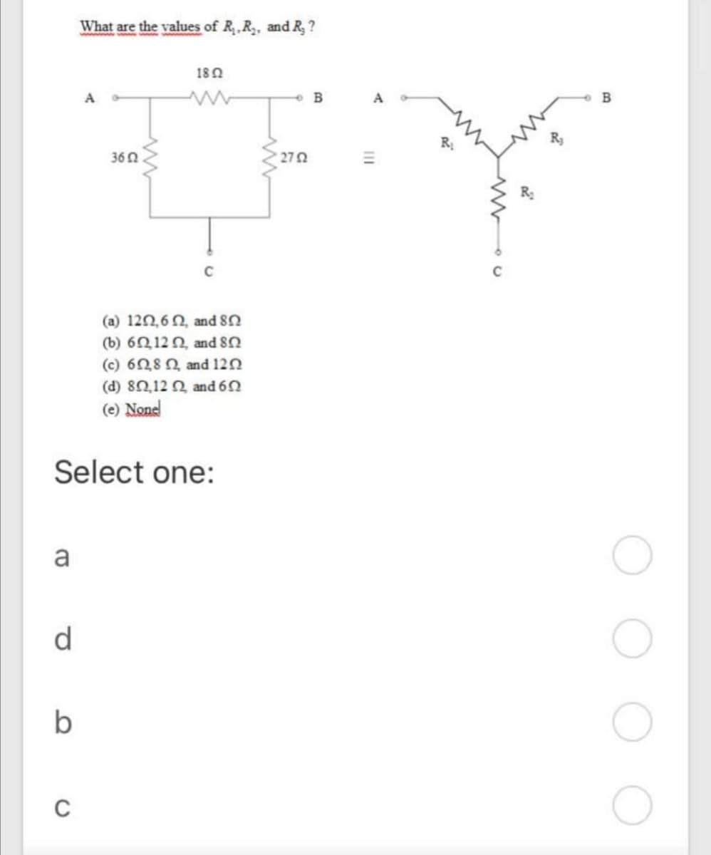 What are the values of R,R, and R, ?
180
A
• B
B
R3
36 0
270
(a) 120,6N, and 8N
(b) 60 120, and 8n
(c) 608 N and 120
(d) 80.12 n and 6n
(e) Nonel
Select one:
a
d.
b
II
