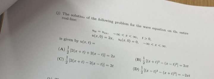 () The solution of the following problem for the wave equation on the entire
real-line:
Ut=Uz -∞0<x<∞, t>0,
u(,0) = 2r, (1.0) = 0, -∞0<I<∞0⁰.
is given by u(r. t) ==
(A) [2(x+t) + 2(x-t)) = 2x
(B) [(x + 1)²-(x-1)²) = 2xt
(C)/(2(x+1)-2(x - 1)] = 2t
(D) [(x - 1)²-(x + 1)²) = -2xt
(mu