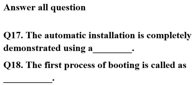 Answer all question
Q17. The automatic installation is completely
demonstrated using a
Q18. The first process of booting is called as
