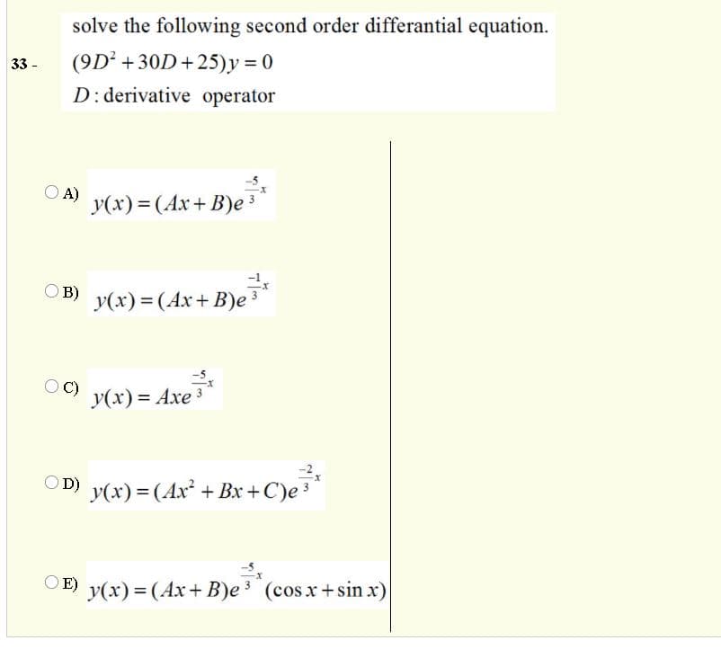 solve the following second order differantial equation.
33 -
(9D² +30D+25)y = 0
D: derivative operator
OA)
y(x) = (Ax+ B)e 3
OB) y(x)=(Ax+B)e³
OC)
y(x) = Axe
OD)
y(x) = (Ax + Bx +C)e³*
E)
y(x) = (Ax+ B)e (cos x+sin x)
