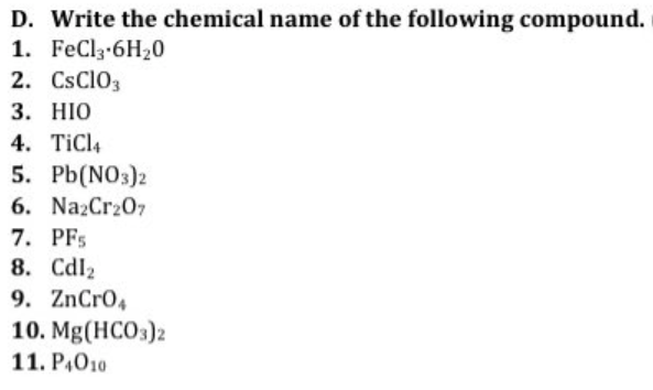 D. Write the chemical name of the following compound.
1. FeCl3-6H₂0
2. CsC103
3. HIO
4. TiCl4
5. Pb(NO3)2
6. Na2Cr2O7
7. PFs
8. Cdl₂
9. ZnCrO4
10. Mg(HCO3)2
11. P4010