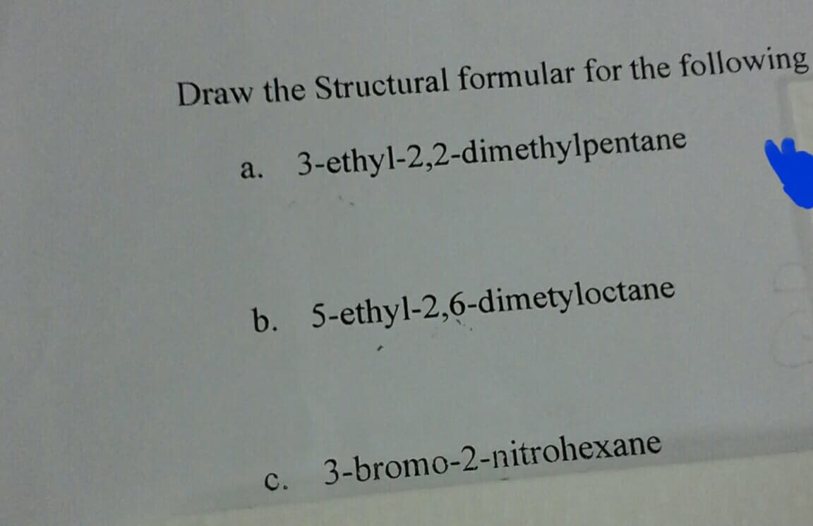 Draw the Structural formular for the following
a. 3-ethyl-2,2-dimethylpentane
b. 5-ethyl-2,6-dimetyloctane
c. 3-bromo-2-nitrohexane
