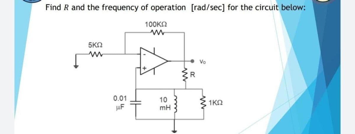 Find R and the frequency of operation [rad/sec] for the circuit below:
100KN
5ΚΩ
Vo
0.01
10
mH
1ΚΩ
µF
