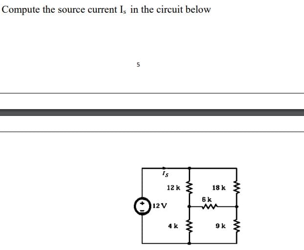 Compute the source current Is in the circuit below
5
Is
12 k
18 k
6k
12V
4 k
9 k
ww
ww
ww
