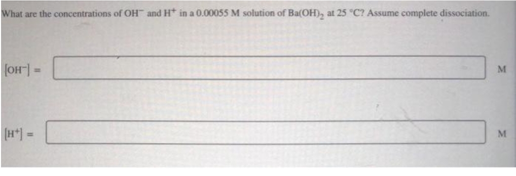 What are the concentrations of OH and H* in a 0.00055 M solution of Ba(OH)₂ at 25 °C? Assume complete dissociation.
[OH-] =
M
M
