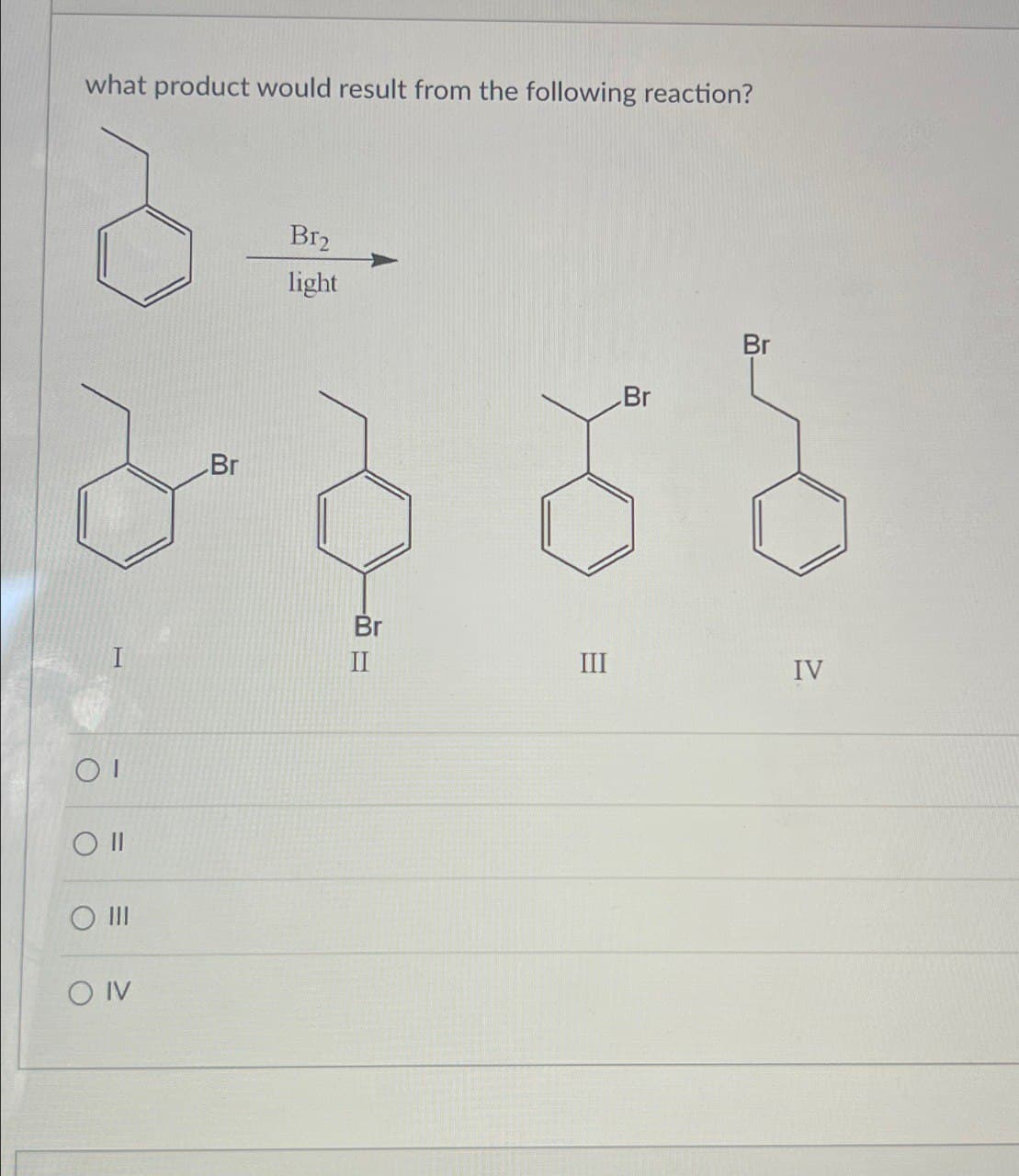 what product would result from the following reaction?
ΟΙ
O II
O III
O IV
Br
Br2
light
Br
Br
Br
III
IV