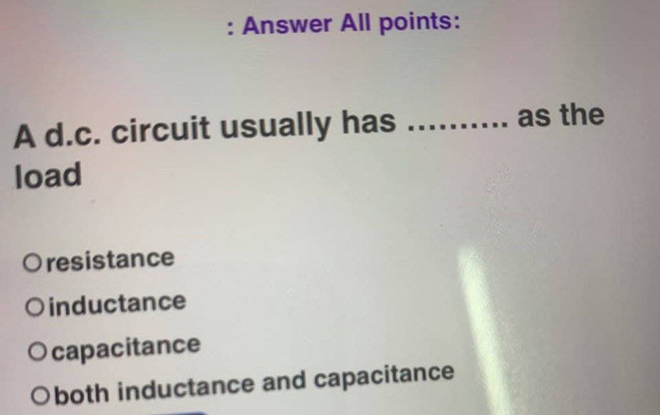 : Answer All points:
A d.c. circuit usually has .......... as the
load
Oresistance
Oinductance
Ocapacitance
Oboth inductance and capacitance
