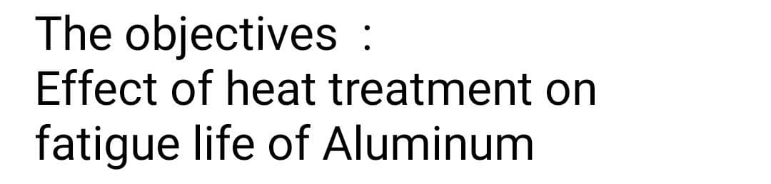The objectives :
Effect of heat treatment on
fatigue life of Aluminum
