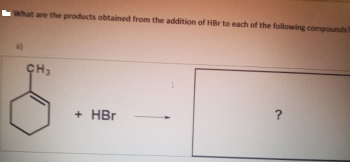 LWhat are the products obtained from the addition of HBr to each of the following compounds?
a)
+ HBr
?
