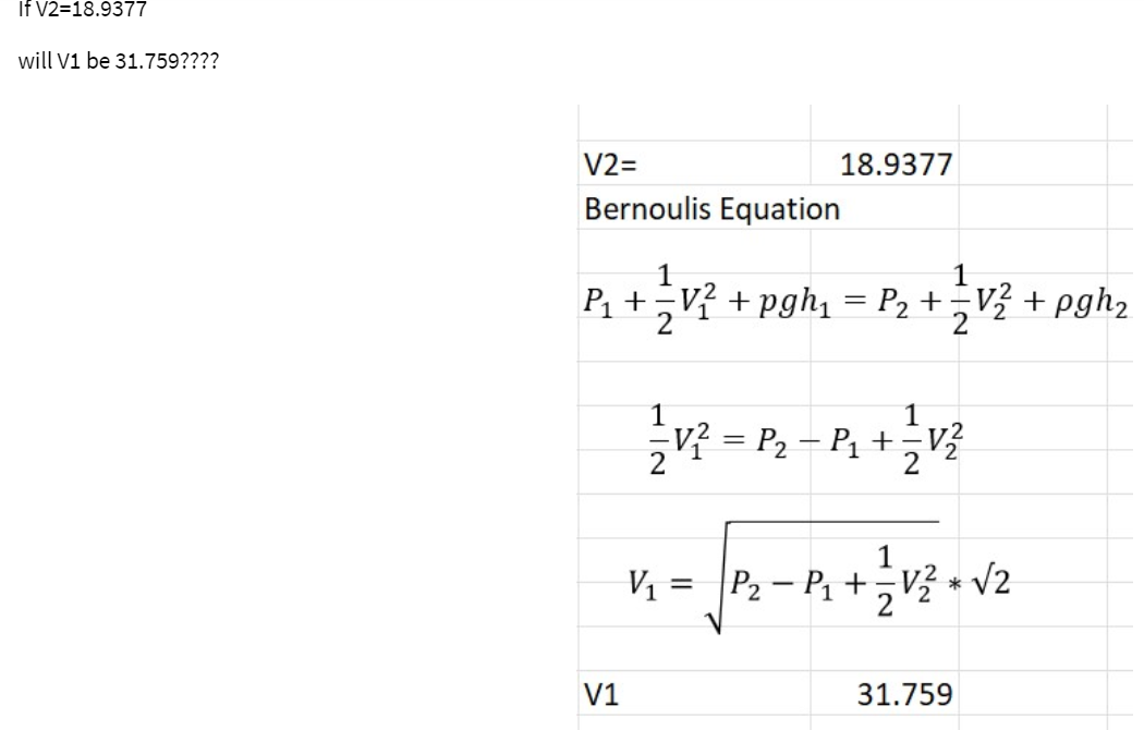 If V2=18.9377
will V1 be 31.759????
V2=
Bernoulis Equation
18.9377
1
P₁+ V₁² + pgh₁ = P₂+ = V² + pgh₂
V1
V²=R₂=R₁+ V²
-
V₁ = P₂ - P₁ + ²√² + √2
*
31.759
