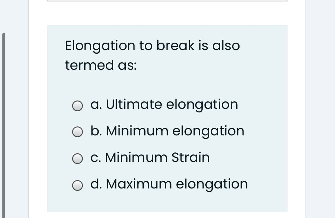 Elongation to break is also
termed as:
O a. Ultimate elongation
O b. Minimum elongation
O c. Minimum Strain
o d. Maximum elongation
