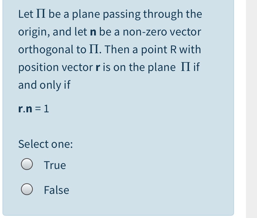 Let II be a plane passing through the
origin, and let n be a non-zero vector
orthogonal to II. Then a point R with
position vector r is on the plane II if
and only if
r.n = 1
Select one:
True
False
