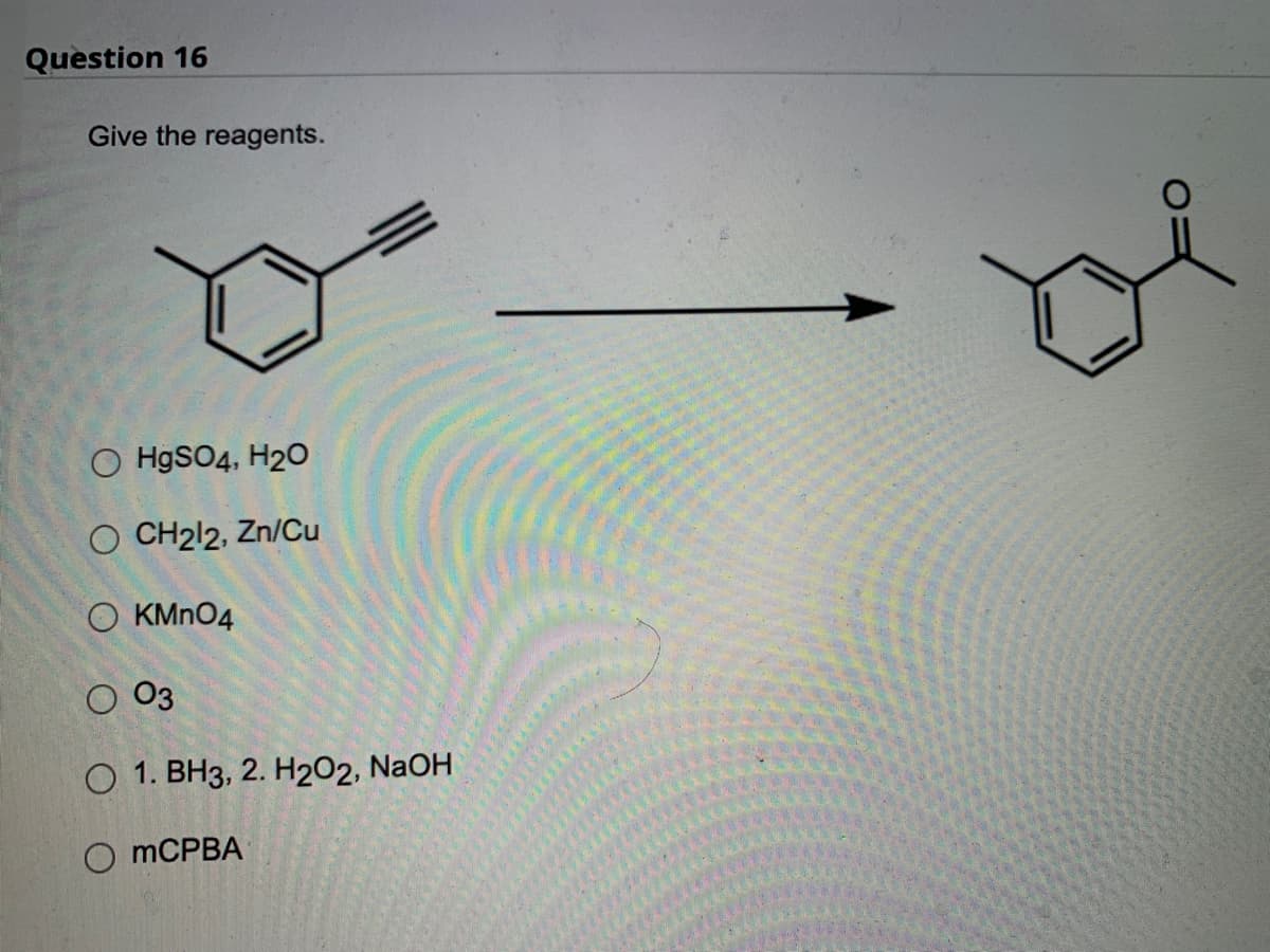 Question 16
Give the reagents.
OHgSO4, H2O
O CH212, Zn/Cu
O KMnO4
03
O 1. BH3, 2. H2O2, NaOH
O mCPBA