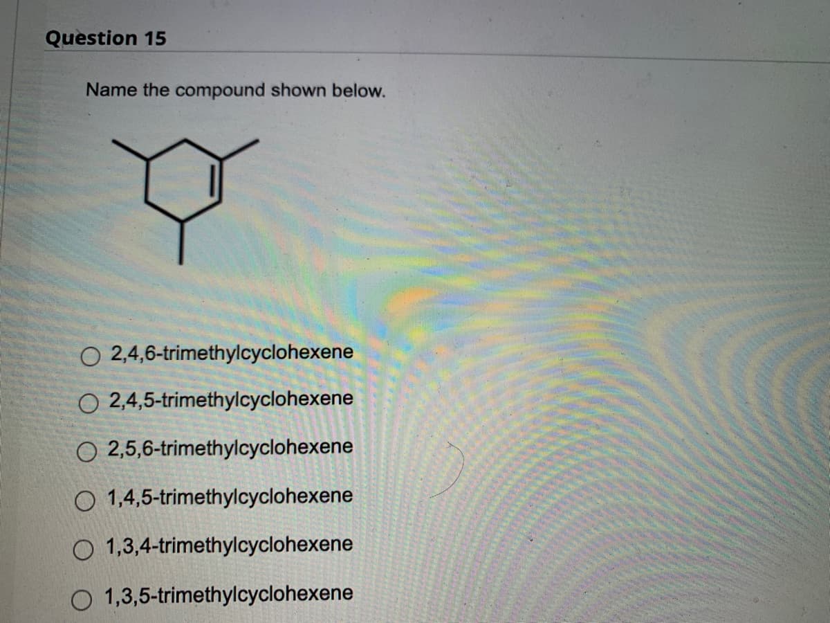Question 15
Name the compound shown below.
O
O 2,4,6-trimethylcyclohexene
O 2,4,5-trimethylcyclohexene
O 2,5,6-trimethylcyclohexene
O 1,4,5-trimethylcyclohexene
O 1,3,4-trimethylcyclohexene
1,3,5-trimethylcyclohexene