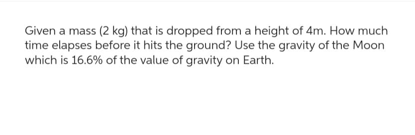 Given a mass (2 kg) that is dropped from a height of 4m. How much
time elapses before it hits the ground? Use the gravity of the Moon
which is 16.6% of the value of gravity on Earth.