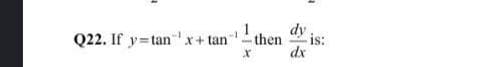 dy is:
dx
Q22. If y=tanx+ tan then
