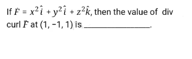 If F = x²i + y?î + z²k, then the value of div
curl F at (1, -1, 1) is.
