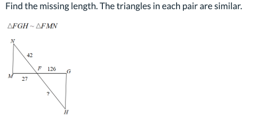 Find the missing length. The triangles in each pair are similar.
AFGHAFMN
M
42
27
F 126
H