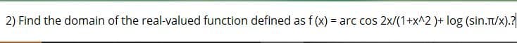 2) Find the domain of the real-valued function defined as f (x) =
arc cos 2x/(1+x^2 )+ log (sin.t/x).?
